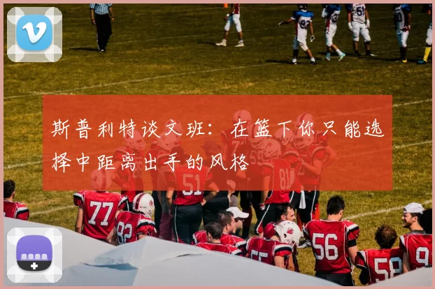 斯普利特谈文班：在篮下你只能选择中距离出手的风格
