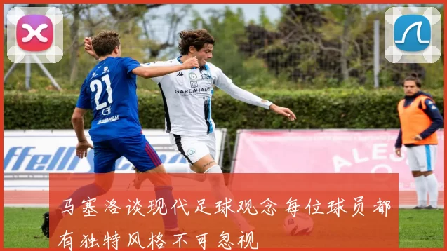 马塞洛谈现代足球观念每位球员都有独特风格不可忽视