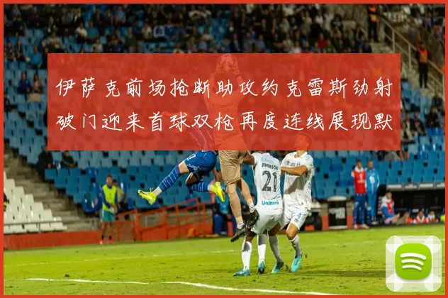 伊萨克前场抢断助攻约克雷斯劲射破门迎来首球双枪再度连线展现默契