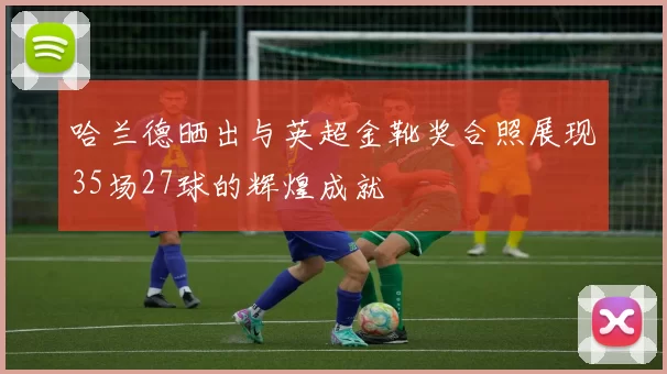 哈兰德晒出与英超金靴奖合照展现35场27球的辉煌成就