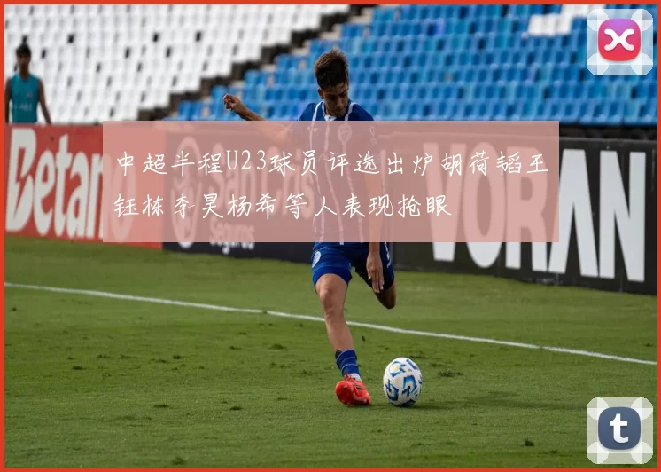 中超半程U23球员评选出炉胡荷韬王钰栋李昊杨希等人表现抢眼