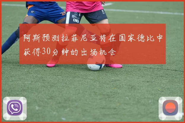 阿斯预测拉菲尼亚将在国家德比中获得30分钟的出场机会