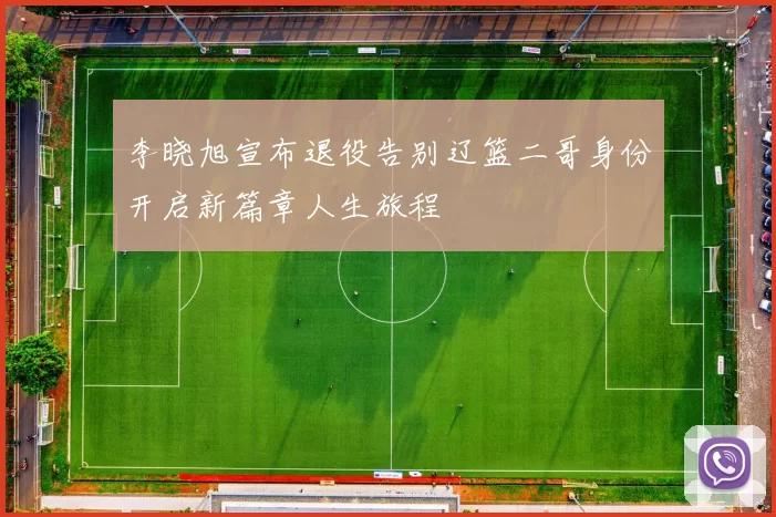 李晓旭宣布退役告别辽篮二哥身份开启新篇章人生旅程