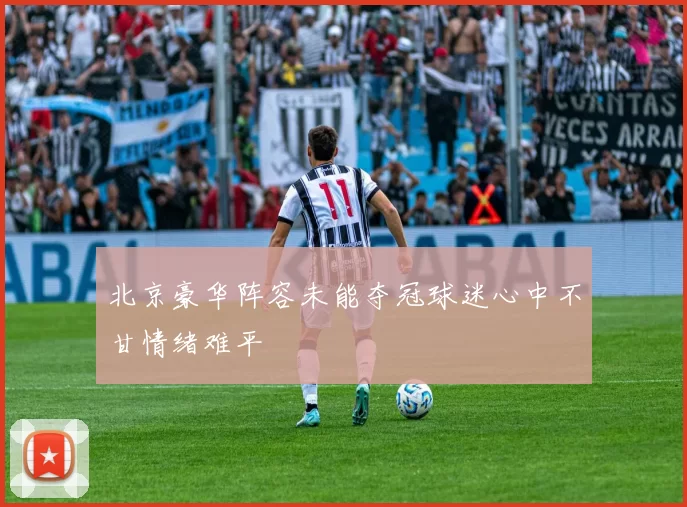 北京豪华阵容未能夺冠球迷心中不甘情绪难平