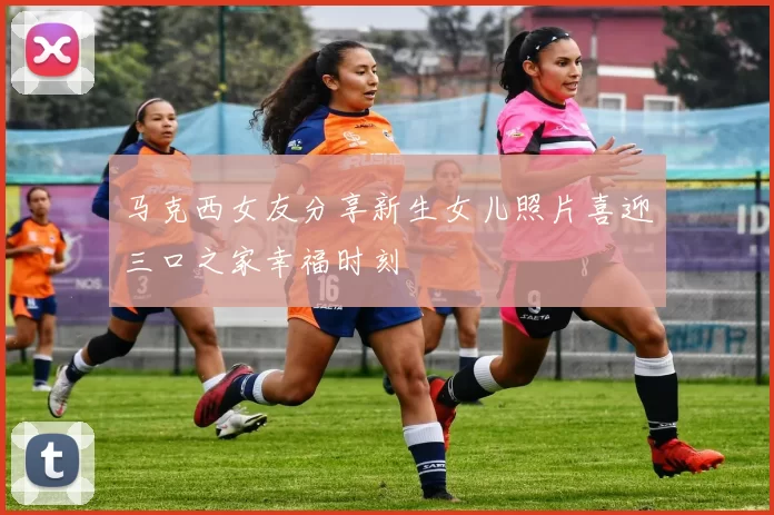 马克西女友分享新生女儿照片喜迎三口之家幸福时刻