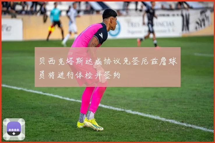 贝西克塔斯达成协议免签厄兹詹球员将进行体检并签约