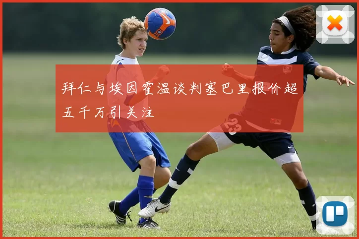 拜仁与埃因霍温谈判塞巴里报价超五千万引关注