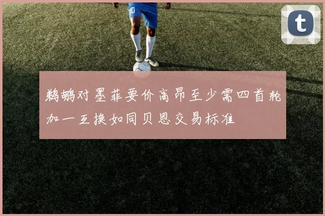 鹈鹕对墨菲要价高昂至少需四首轮加一互换如同贝恩交易标准