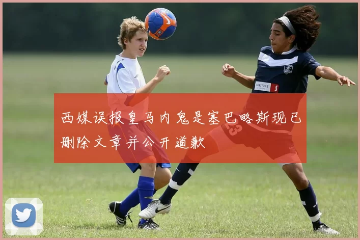 西媒误报皇马内鬼是塞巴略斯现已删除文章并公开道歉