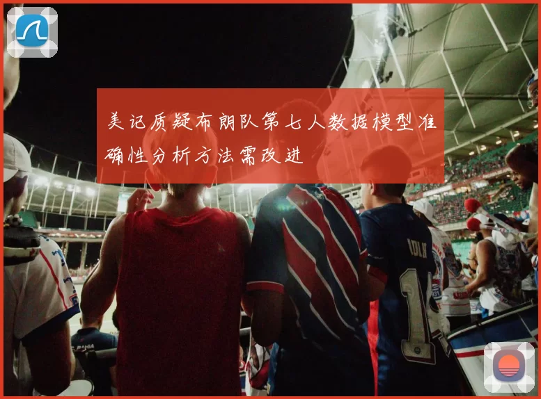 美记质疑布朗队第七人数据模型准确性分析方法需改进