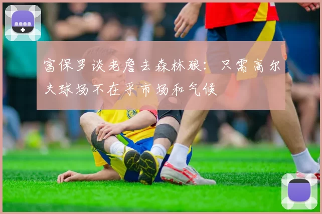 富保罗谈老詹去森林狼：只需高尔夫球场不在乎市场和气候